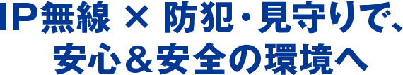 IP無線 × 防犯・見守りで、安心＆安全の環境へ